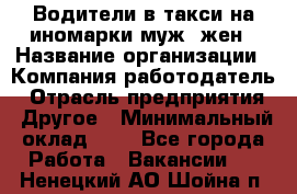 Водители в такси на иномарки муж./жен › Название организации ­ Компания-работодатель › Отрасль предприятия ­ Другое › Минимальный оклад ­ 1 - Все города Работа » Вакансии   . Ненецкий АО,Шойна п.